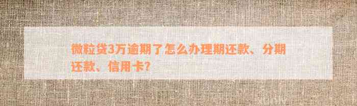 微粒贷3万逾期了怎么办理期还款、分期还款、信用卡？