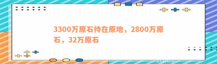 3300万原石待在原地，2800万原石，32万原石