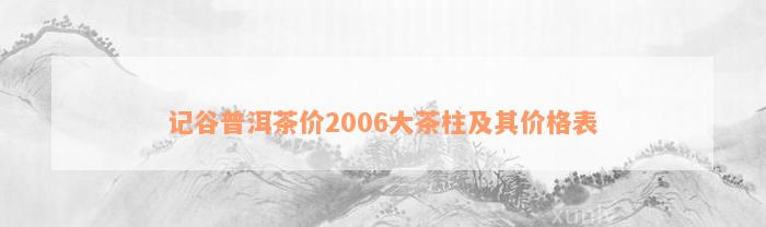 记谷普洱茶价2006大茶柱及其价格表