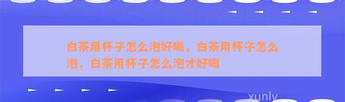 白茶用杯子怎么泡好喝，白茶用杯子怎么泡，白茶用杯子怎么泡才好喝