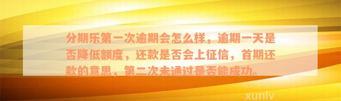 分期乐第一次逾期会怎么样，逾期一天是否降低额度，还款是否会上征信，首期还款的意思，第二次未通过是否能成功。