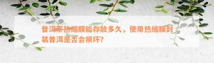 普洱茶热缩膜能存放多久，使用热缩膜封装普洱是否会损坏？