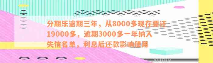 分期乐逾期三年，从8000多现在要还19000多，逾期3000多一年纳入失信名单，利息后还款影响使用