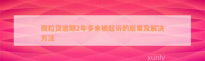 微粒贷逾期2年多未被起诉的后果及解决方法