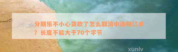 分期乐不小心贷款了怎么取消申请和订单？长度不能大于70个字节