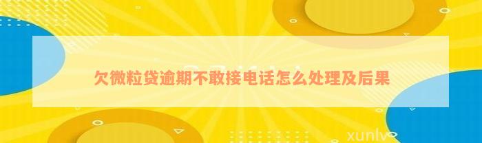 欠微粒贷逾期不敢接电话怎么处理及后果