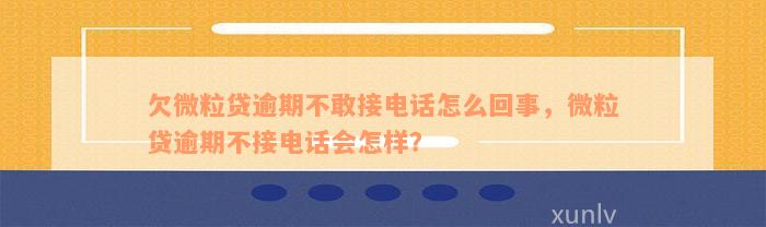 欠微粒贷逾期不敢接电话怎么回事，微粒贷逾期不接电话会怎样？