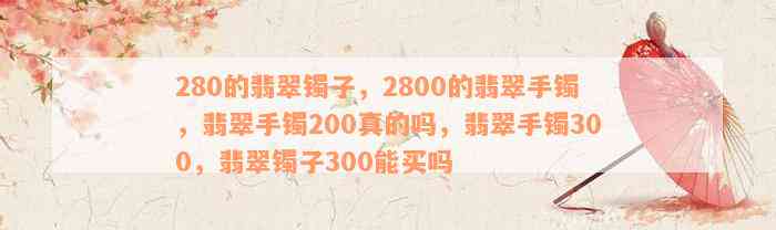 280的翡翠镯子，2800的翡翠手镯，翡翠手镯200真的吗，翡翠手镯300，翡翠镯子300能买吗