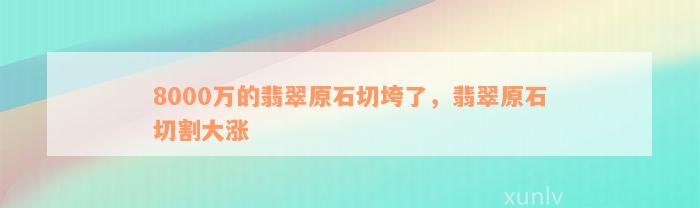 8000万的翡翠原石切垮了，翡翠原石切割大涨