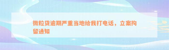 微粒贷逾期严重当地给我打电话，立案拘留通知