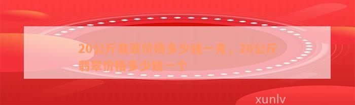 20公斤翡翠价格多少钱一克，20公斤翡翠价格多少钱一个