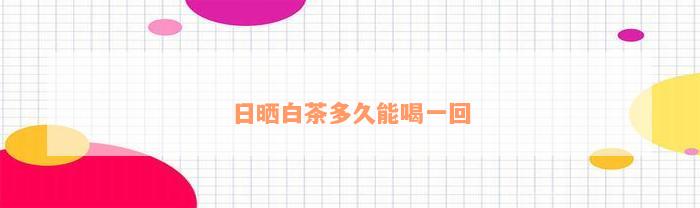 日晒白茶多久能喝一回