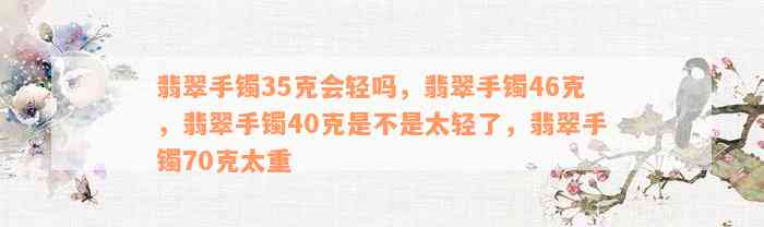 翡翠手镯35克会轻吗，翡翠手镯46克，翡翠手镯40克是不是太轻了，翡翠手镯70克太重