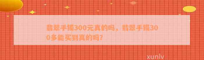 翡翠手镯300元真的吗，翡翠手镯300多能买到真的吗？