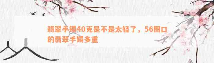 翡翠手镯40克是不是太轻了，56圈口的翡翠手镯多重