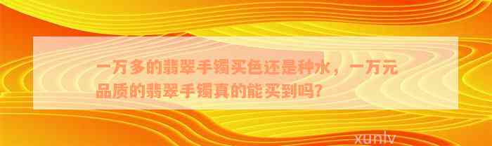 一万多的翡翠手镯买色还是种水，一万元品质的翡翠手镯真的能买到吗？