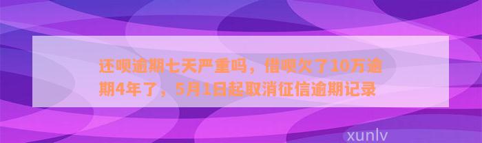 还呗逾期七天严重吗，借呗欠了10万逾期4年了，5月1日起取消征信逾期记录