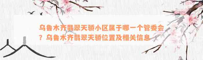 乌鲁木齐翡翠天骄小区属于哪一个管委会？乌鲁木齐翡翠天骄位置及相关信息