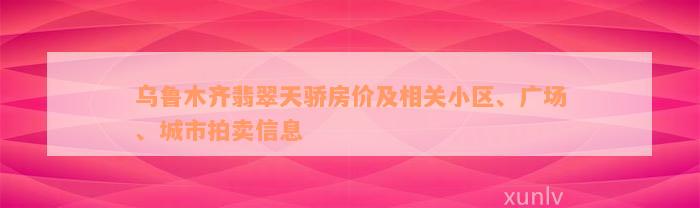 乌鲁木齐翡翠天骄房价及相关小区、广场、城市拍卖信息