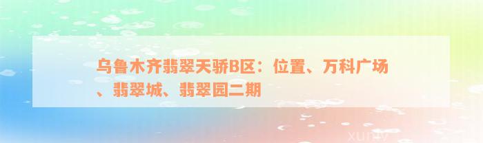 乌鲁木齐翡翠天骄B区：位置、万科广场、翡翠城、翡翠园二期