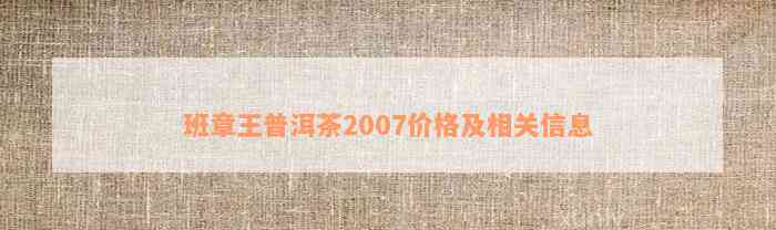 班章王普洱茶2007价格及相关信息