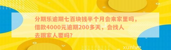 分期乐逾期七百块钱半个月会来家里吗，借款4000元逾期200多天，会找人去跟家人要吗？