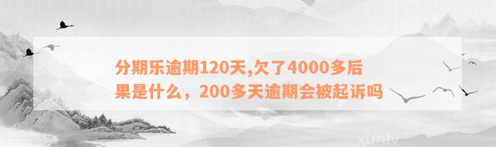 分期乐逾期120天,欠了4000多后果是什么，200多天逾期会被起诉吗