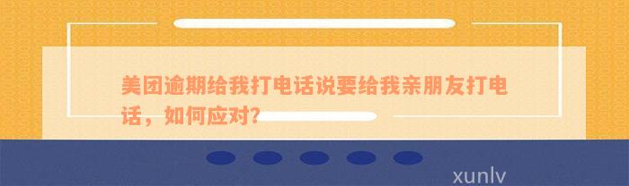 美团逾期给我打电话说要给我亲朋友打电话，如何应对？