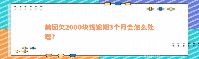 美团欠2000块钱逾期3个月会怎么处理？