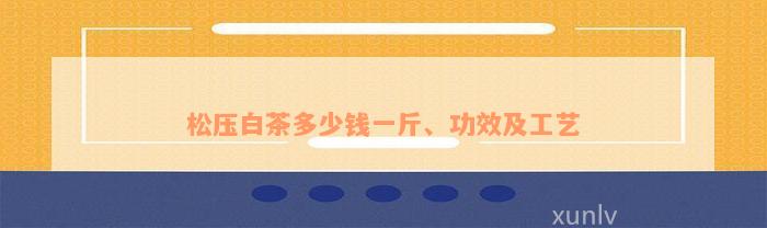 松压白茶多少钱一斤、功效及工艺