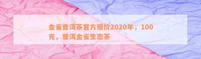 金雀普洱茶官方报价2020年，100克，普洱金雀生态茶