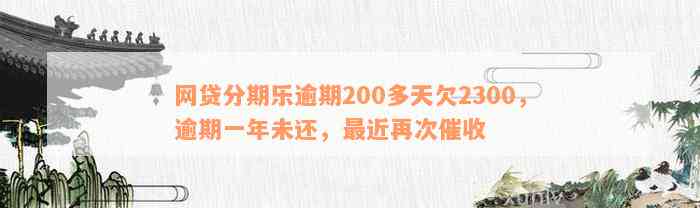 网贷分期乐逾期200多天欠2300，逾期一年未还，最近再次催收