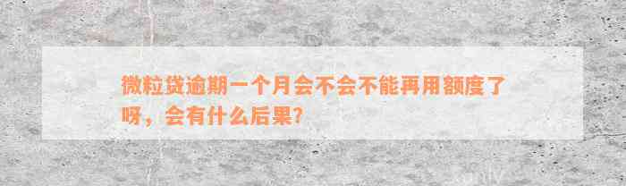 微粒贷逾期一个月会不会不能再用额度了呀，会有什么后果？