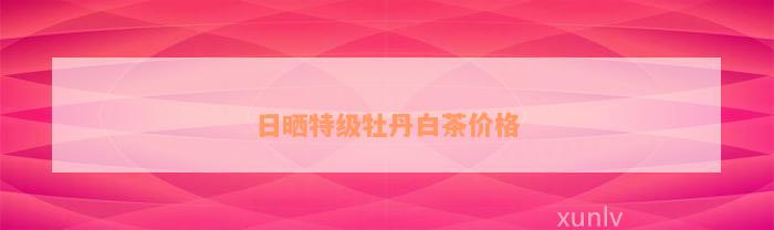 日晒特级牡丹白茶价格