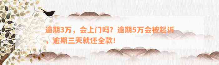 逾期3万，会上门吗？逾期5万会被起诉，逾期三天就还全款！