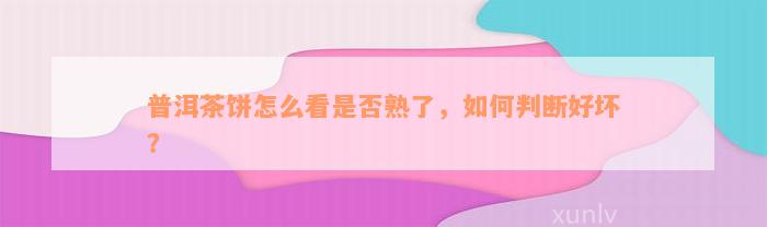 普洱茶饼怎么看是否熟了，如何判断好坏？