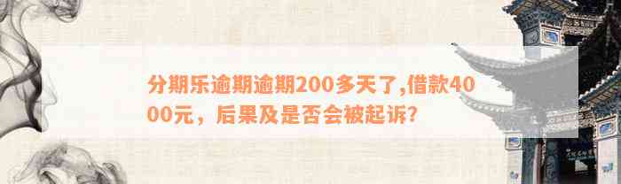 分期乐逾期逾期200多天了,借款4000元，后果及是否会被起诉？