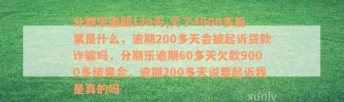 分期乐逾期120天,欠了4000多后果是什么，逾期200多天会被起诉贷款诈骗吗，分期乐逾期60多天欠款9000多结果会，逾期200多天说要起诉我是真的吗