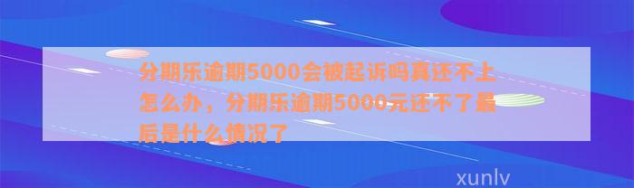 分期乐逾期5000会被起诉吗真还不上怎么办，分期乐逾期5000元还不了最后是什么情况了