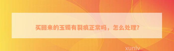 买回来的玉镯有裂痕正常吗，怎么处理？