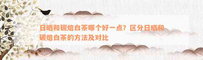 日晒和碳焙白茶哪个好一点？区分日晒和碳焙白茶的方法及对比