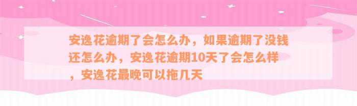 安逸花逾期了会怎么办，如果逾期了没钱还怎么办，安逸花逾期10天了会怎么样，安逸花最晚可以拖几天