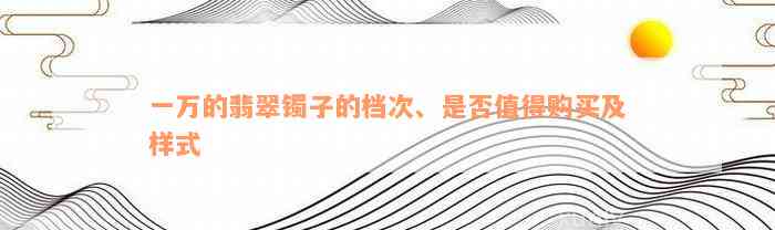 一万的翡翠镯子的档次、是否值得购买及样式