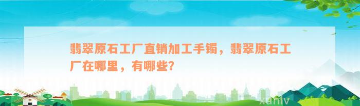 翡翠原石工厂直销加工手镯，翡翠原石工厂在哪里，有哪些？