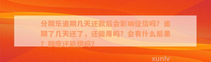 分期乐逾期几天还款后会影响征信吗？逾期了几天还了，还能用吗？会有什么后果？额度还能借吗？