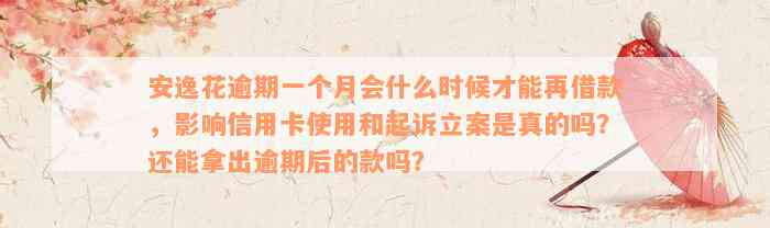 安逸花逾期一个月会什么时候才能再借款，影响信用卡使用和起诉立案是真的吗？还能拿出逾期后的款吗？