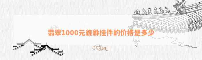 翡翠1000元貔貅挂件的价格是多少