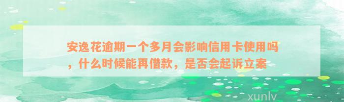 安逸花逾期一个多月会影响信用卡使用吗，什么时候能再借款，是否会起诉立案