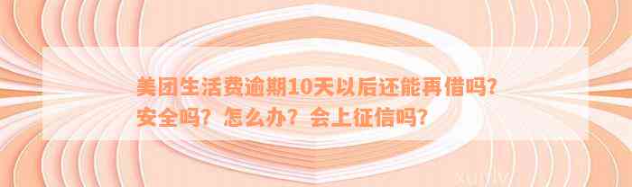 美团生活费逾期10天以后还能再借吗？安全吗？怎么办？会上征信吗？