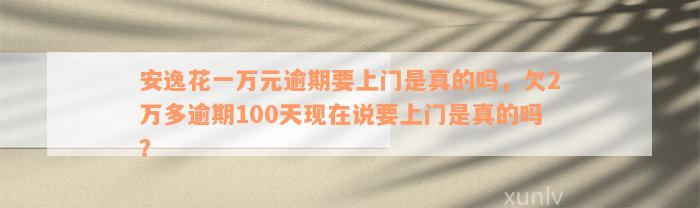 安逸花一万元逾期要上门是真的吗，欠2万多逾期100天现在说要上门是真的吗？